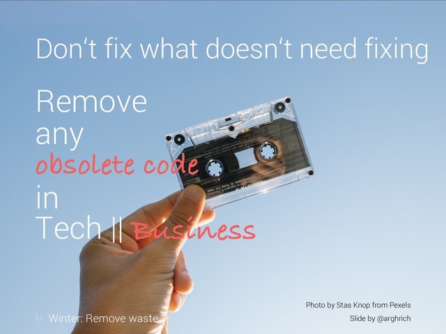 Remove
any
obsolete code
in
Tech || Business
51 Slide by @arghrich
Winter: Remove waste
Don‘t fix what doesn‘t need fixing
Slide by @arghrich
Photo by Stas Knop from Pexels
