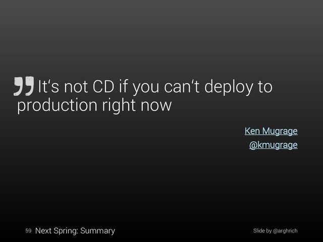 Ken Mugrage
@kmugrage
It‘s not CD if you can‘t deploy to
production right now
59 Slide by @arghrich
Next Spring: Summary
