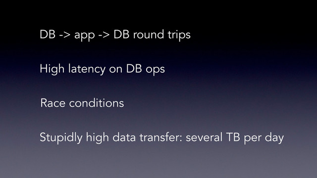 Stupidly high data transfer: several TB per day
DB -> app -> DB round trips
High latency on DB ops
Race conditions
