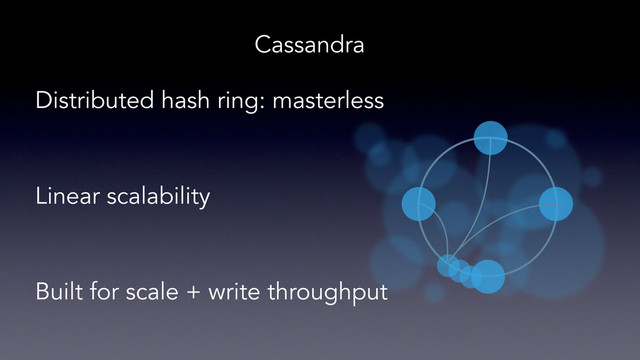 Cassandra
Distributed hash ring: masterless
Linear scalability
Built for scale + write throughput
