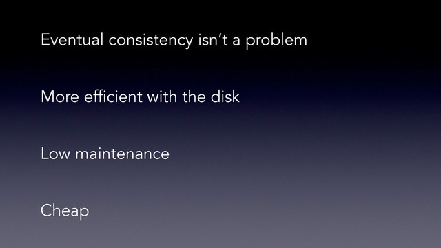 Eventual consistency isn’t a problem
More efficient with the disk
Low maintenance
Cheap
