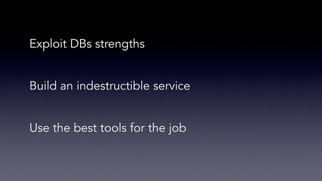 Exploit DBs strengths
Build an indestructible service
Use the best tools for the job
