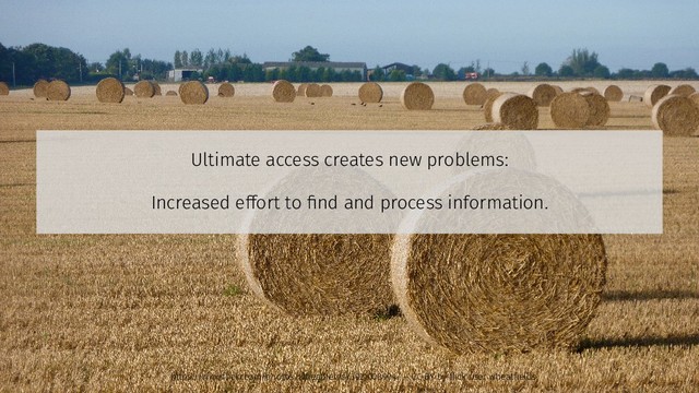 Ultimate access creates new problems:
Increased effort to find and process information.
https://www.flickr.com/photos/wheatfields/3921008904/ – CC-BY by flick user wheatfields
