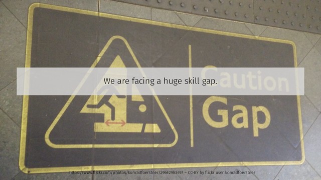 We are facing a huge skill gap.
https://www.flickr.com/photos/konradfoerstner/29662963497 – CC-BY by flickr user konradfoerstner
