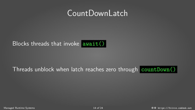 CountDownLatch
Blocks threads that invoke await()
Threads unblock when latch reaches zero through countDown()
Managed Runtime Systems 14 of 24 https://foivos.zakkak.net
