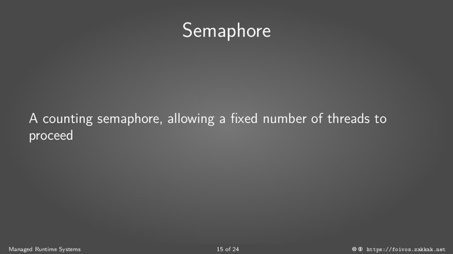 Semaphore
A counting semaphore, allowing a fixed number of threads to
proceed
Managed Runtime Systems 15 of 24 https://foivos.zakkak.net
