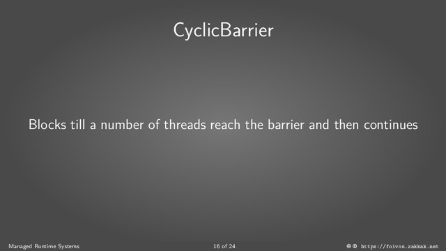 CyclicBarrier
Blocks till a number of threads reach the barrier and then continues
Managed Runtime Systems 16 of 24 https://foivos.zakkak.net

