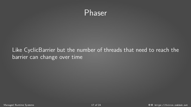 Phaser
Like CyclicBarrier but the number of threads that need to reach the
barrier can change over time
Managed Runtime Systems 17 of 24 https://foivos.zakkak.net
