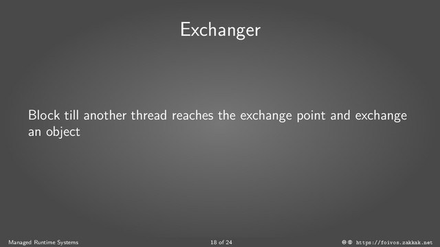 Exchanger
Block till another thread reaches the exchange point and exchange
an object
Managed Runtime Systems 18 of 24 https://foivos.zakkak.net
