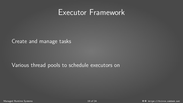 Executor Framework
Create and manage tasks
Various thread pools to schedule executors on
Managed Runtime Systems 19 of 24 https://foivos.zakkak.net
