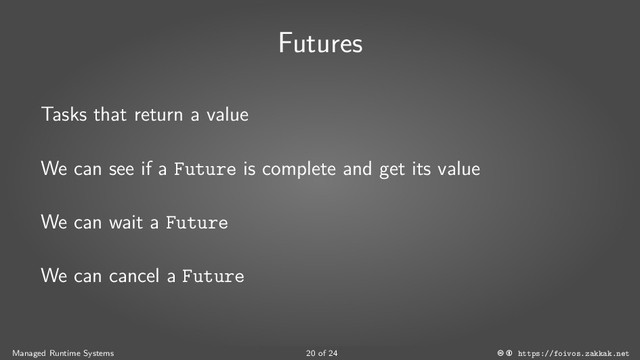 Futures
Tasks that return a value
We can see if a Future is complete and get its value
We can wait a Future
We can cancel a Future
Managed Runtime Systems 20 of 24 https://foivos.zakkak.net

