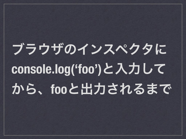 ϒϥ΢βͷΠϯεϖΫλʹ
console.log(‘foo’)ͱೖྗͯ͠
͔Βɺfooͱग़ྗ͞ΕΔ·Ͱ
