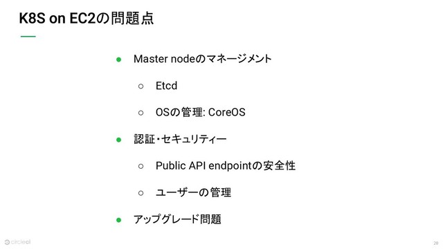 20
の問題点
● Master nodeのマネージメント
○ Etcd
○ OSの管理: CoreOS
● 認証・セキュリティー
○ Public API endpointの安全性
○ ユーザーの管理
● アップグレード問題
