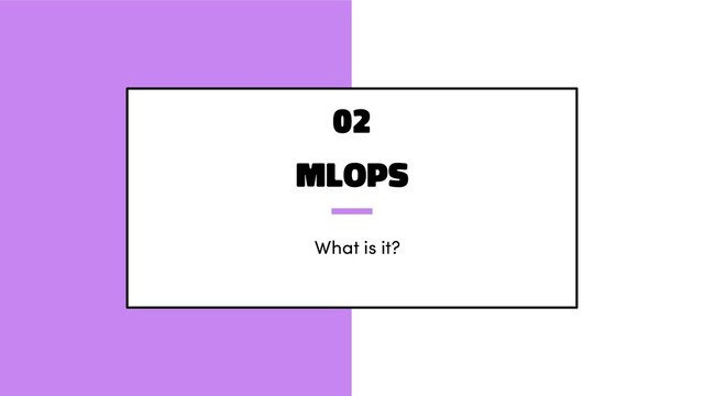 MLOps
What is it?
02
