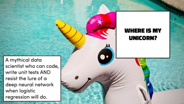 Where is my
unicorn?
A mythical data
scientist who can code,
write unit tests AND
resist the lure of a
deep neural network
when logistic
regression will do.
