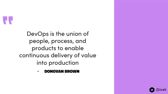 DevOps is the union of
people, process, and
products to enable
continuous delivery of value
into production
- Donovan Brown
“
@ixek
