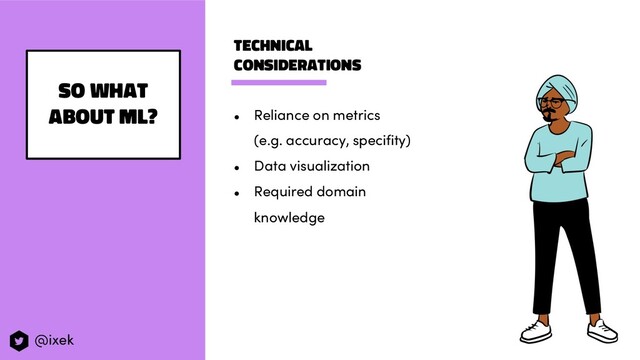 Technical
considerations
● Reliance on metrics
(e.g. accuracy, specifity)
● Data visualization
● Required domain
knowledge
So what
about ML?
@ixek
