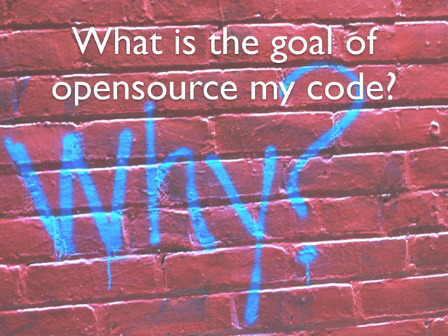 What is the goal of
opensource my code?
