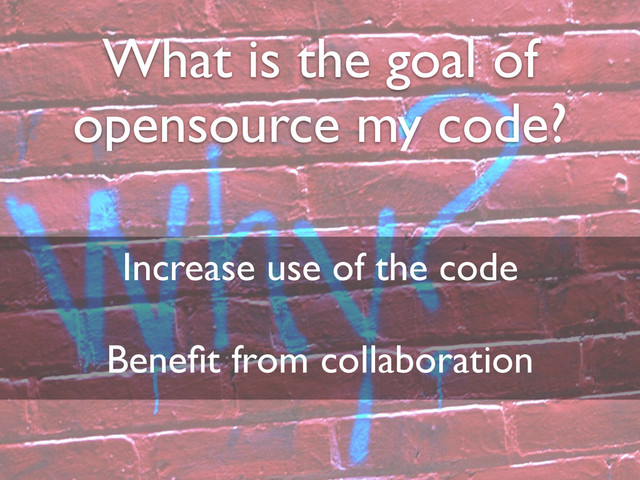 Increase use of the code
Beneﬁt from collaboration
What is the goal of
opensource my code?

