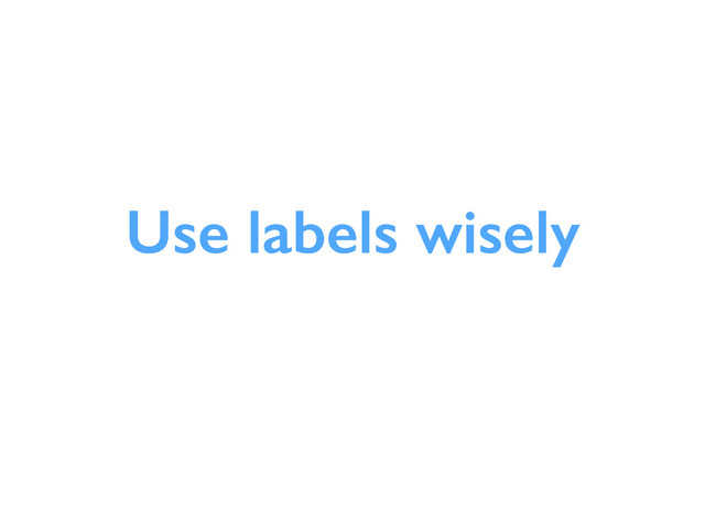 Use labels wisely
