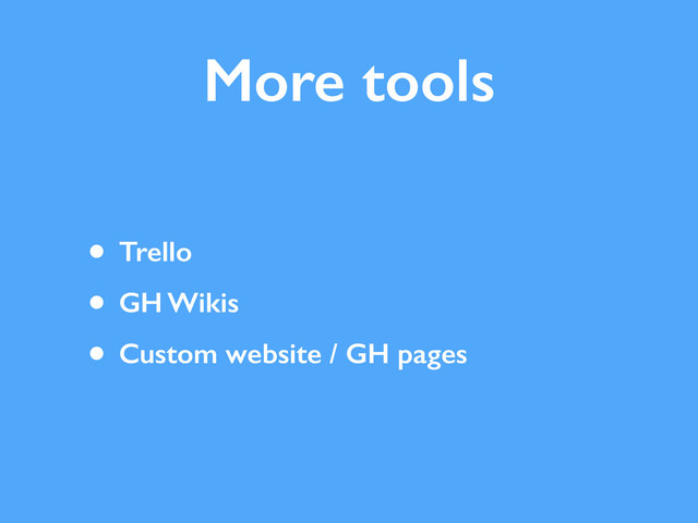More tools
• Trello
• GH Wikis
• Custom website / GH pages

