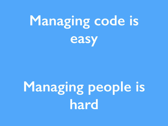 Managing code is
easy
Managing people is
hard
