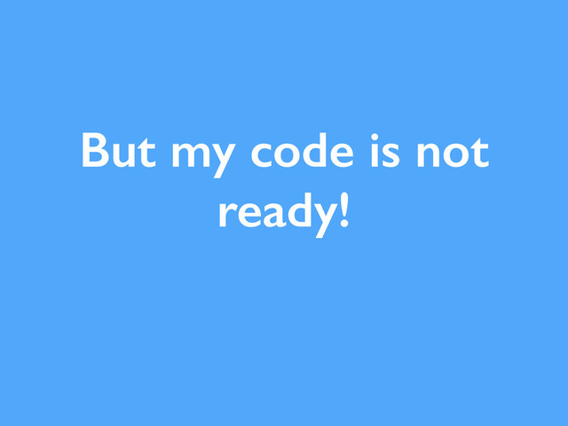 But my code is not
ready!
