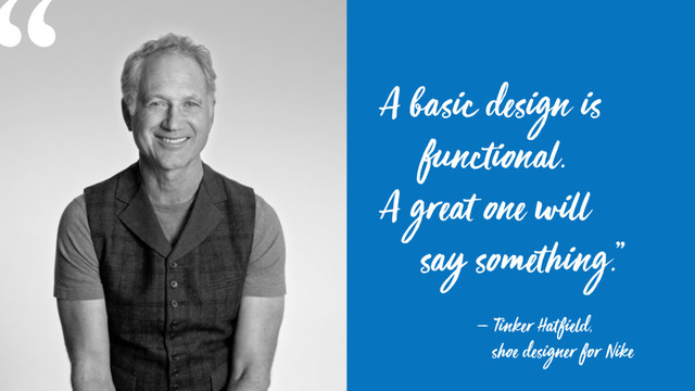 A basic design is
functional.  
A great one will  
say something.”
— Tinker Hatfield,
shoe designer for Nike
“
