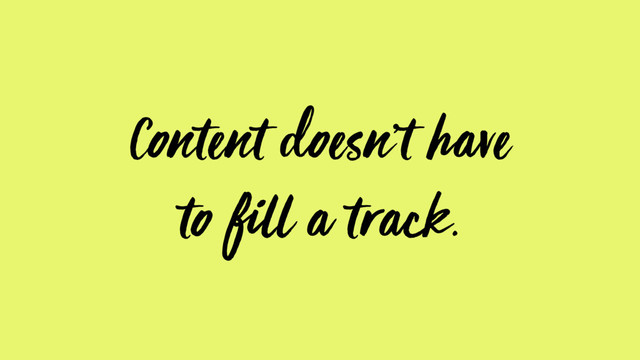 Content doesn’t have
to fill a track.
