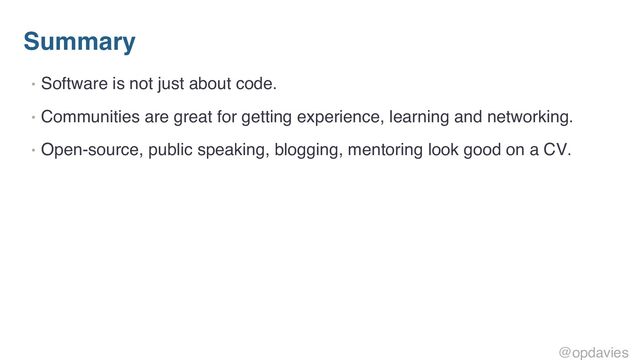 Summary
• Software is not just about code.
• Communities are great for getting experience, learning and networking.
• Open-source, public speaking, blogging, mentoring look good on a CV.
@opdavies
