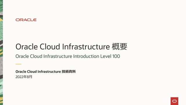 Oracle Cloud Infrastructure 概要
Oracle Cloud Infrastructure Introduction Level 100
Oracle Cloud Infrastructure 技術資料
2022年8月
