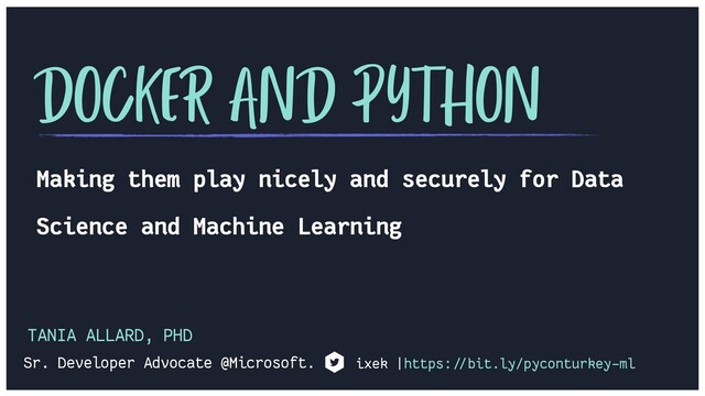 TANIA ALLARD, PHD
Making them play nicely and securely for Data
Science and Machine Learning
DOCKER AND PYTHON
Sr. Developer Advocate @Microsoft. ixek |https:!//bit.ly/pyconturkey-ml
