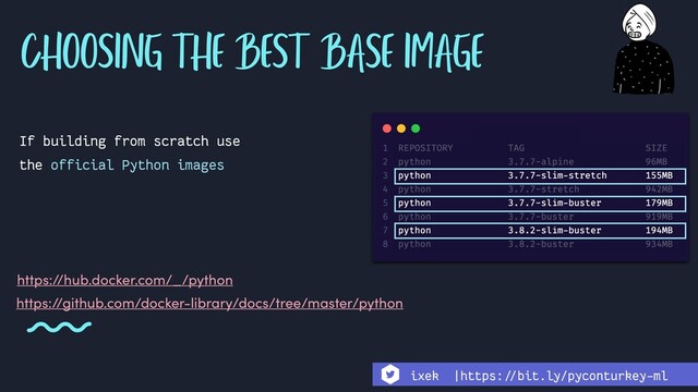 CHOOSING THE BEST BASE IMAGE
https://github.com/docker-library/docs/tree/master/python
If building from scratch use
the official Python images
https://hub.docker.com/_/python
ixek |https:!//bit.ly/pyconturkey-ml
