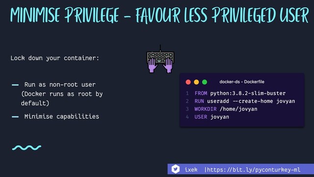 Lock down your container:
- Run as non-root user
(Docker runs as root by
default)
- Minimise capabilities
MINIMISE PRIVILEGE - FAVOUR LESS PRIVILEGED USER
ixek |https:!//bit.ly/pyconturkey-ml
