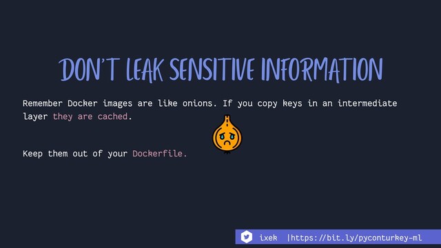 Remember Docker images are like onions. If you copy keys in an intermediate
layer they are cached.
Keep them out of your Dockerfile.
DON'T LEAK SENSITIVE INFORMATION
ixek |https:!//bit.ly/pyconturkey-ml
