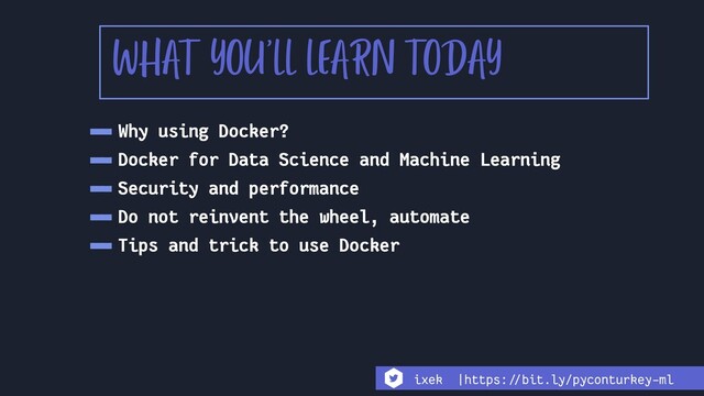WHAT YOU'LL LEARN TODAY
-Why using Docker?
-Docker for Data Science and Machine Learning
-Security and performance
-Do not reinvent the wheel, automate
-Tips and trick to use Docker
ixek |https:!//bit.ly/pyconturkey-ml
