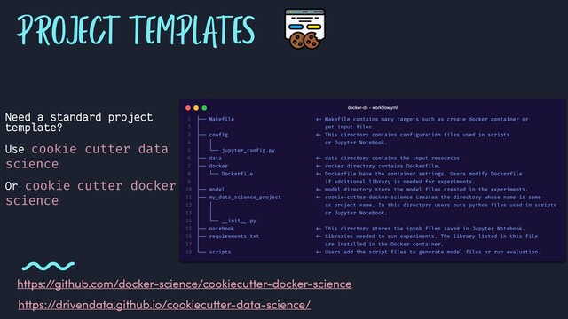 PROJECT TEMPLATES
Need a standard project
template?
Use cookie cutter data
science
Or cookie cutter docker
science
https://github.com/docker-science/cookiecutter-docker-science
https://drivendata.github.io/cookiecutter-data-science/
