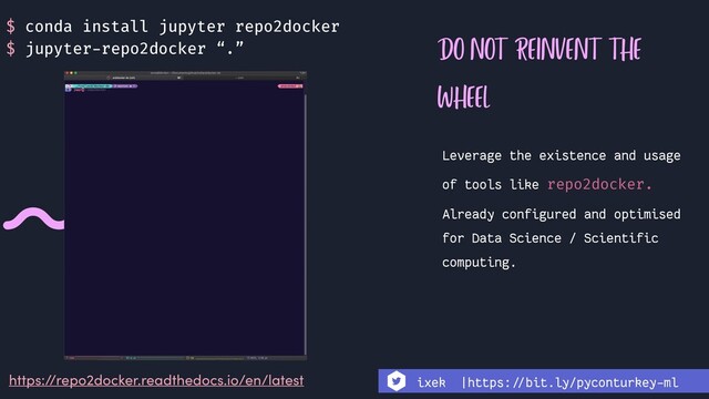 DO NOT REINVENT THE
WHEEL
Leverage the existence and usage
of tools like repo2docker.
Already configured and optimised
for Data Science / Scientific
computing.
https://repo2docker.readthedocs.io/en/latest
$ conda install jupyter repo2docker
$ jupyter-repo2docker “.”
ixek |https:!//bit.ly/pyconturkey-ml
