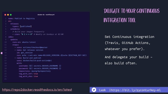 DELEGATE TO YOUR CONTINUOUS
INTEGRATION TOOL
Set Continuous integration
(Travis, GitHub Actions,
whatever you prefer).
And delegate your build -
also build often.
https://repo2docker.readthedocs.io/en/latest ixek |https:!//bit.ly/pyconturkey-ml
