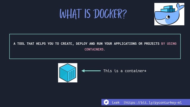 WHAT IS DOCKER?
A TOOL THAT HELPS YOU TO CREATE, DEPLOY AND RUN YOUR APPLICATIONS OR PROJECTS BY USING
CONTAINERS.
This is a container*
ixek |https:!//bit.ly/pyconturkey-ml
