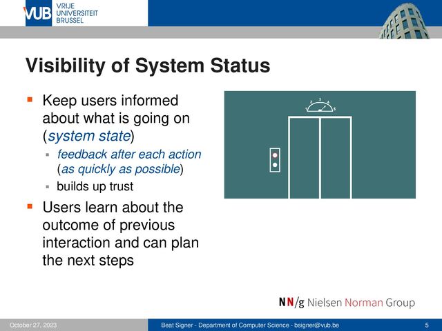 Beat Signer - Department of Computer Science - bsigner@vub.be 5
October 27, 2023
Visibility of System Status
▪ Keep users informed
about what is going on
(system state)
▪ feedback after each action
(as quickly as possible)
▪ builds up trust
▪ Users learn about the
outcome of previous
interaction and can plan
the next steps
