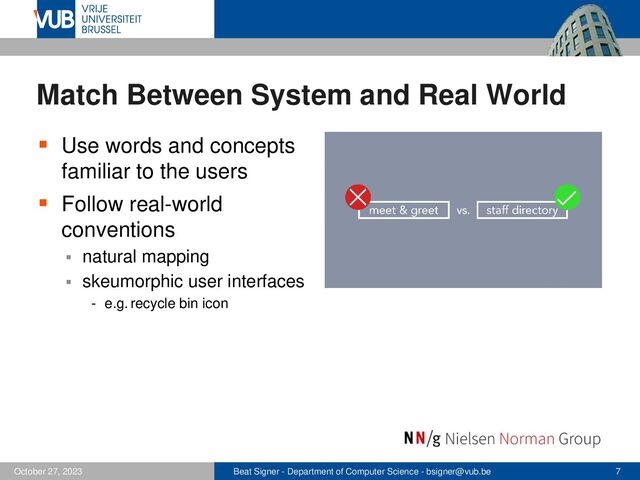 Beat Signer - Department of Computer Science - bsigner@vub.be 7
October 27, 2023
Match Between System and Real World
▪ Use words and concepts
familiar to the users
▪ Follow real-world
conventions
▪ natural mapping
▪ skeumorphic user interfaces
- e.g. recycle bin icon
