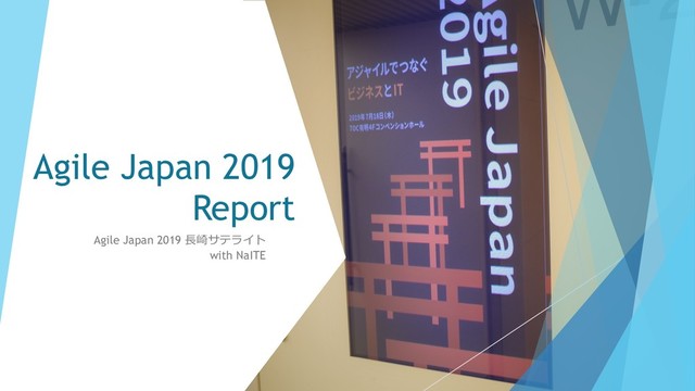 Agile Japan 2019
Report
Agile Japan 2019 ⻑崎サテライト
with NaITE
