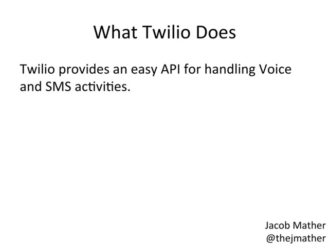 What	  Twilio	  Does	  
Twilio	  provides	  an	  easy	  API	  for	  handling	  Voice	  
and	  SMS	  acBviBes.	  
Jacob	  Mather	  
@thejmather	  
