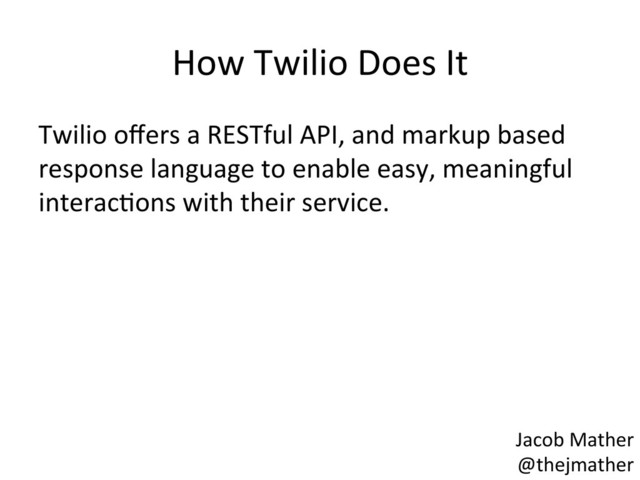 How	  Twilio	  Does	  It	  
Twilio	  oﬀers	  a	  RESTful	  API,	  and	  markup	  based	  
response	  language	  to	  enable	  easy,	  meaningful	  
interacBons	  with	  their	  service.	  
Jacob	  Mather	  
@thejmather	  
