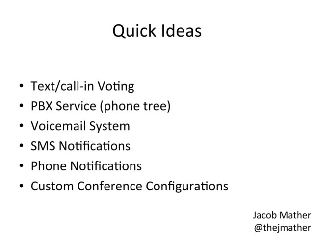 Quick	  Ideas	  
•  Text/call-­‐in	  VoBng	  
•  PBX	  Service	  (phone	  tree)	  
•  Voicemail	  System	  
•  SMS	  NoBﬁcaBons	  
•  Phone	  NoBﬁcaBons	  
•  Custom	  Conference	  ConﬁguraBons	  
Jacob	  Mather	  
@thejmather	  
