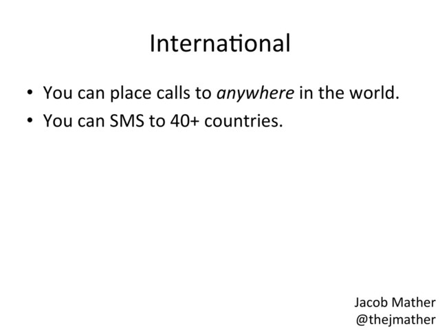 InternaBonal	  
•  You	  can	  place	  calls	  to	  anywhere	  in	  the	  world.	  
•  You	  can	  SMS	  to	  40+	  countries.	  
Jacob	  Mather	  
@thejmather	  
