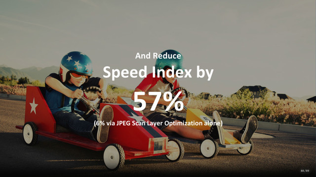 And Reduce
Speed Index by
57%
(6% via JPEG Scan Layer Optimization alone)
88 / 89
