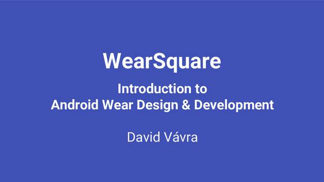 WearSquare
Introduction to
Android Wear Design & Development
David Vávra
