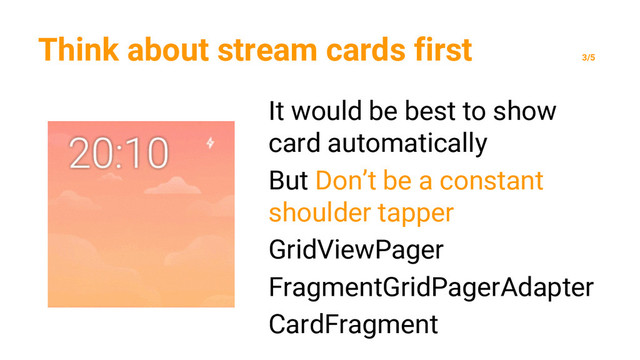 Think about stream cards first
3/5
It would be best to show
card automatically
But Don’t be a constant
shoulder tapper
GridViewPager
FragmentGridPagerAdapter
CardFragment
